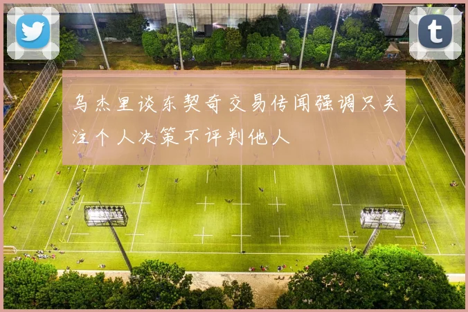 乌杰里谈东契奇交易传闻强调只关注个人决策不评判他人