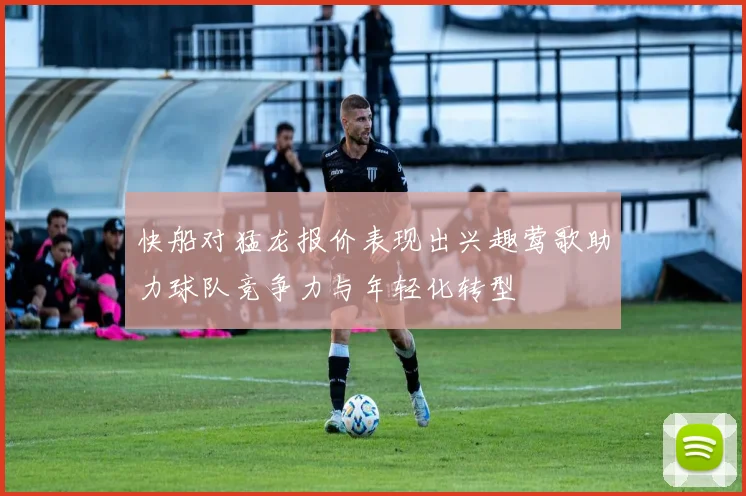 快船对猛龙报价表现出兴趣莺歌助力球队竞争力与年轻化转型