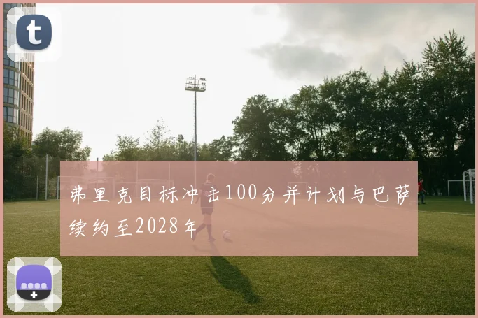 弗里克目标冲击100分并计划与巴萨续约至2028年