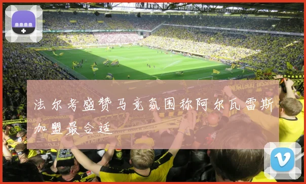 法尔考盛赞马竞氛围称阿尔瓦雷斯加盟最合适