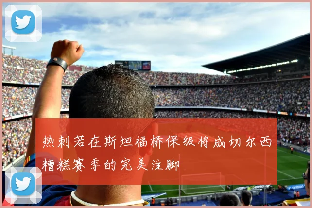 热刺若在斯坦福桥保级将成切尔西糟糕赛季的完美注脚