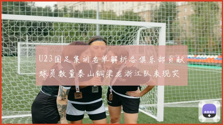 U23国足集训名单解析各俱乐部贡献球员数量泰山铜梁龙浙江队表现突出